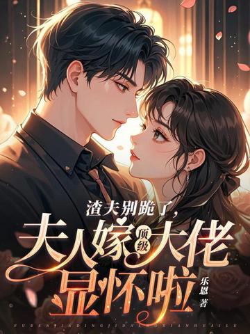 渣夫别跪了，夫人嫁顶级大佬显怀啦渣夫别跪了，夫人嫁顶级大佬显怀啦